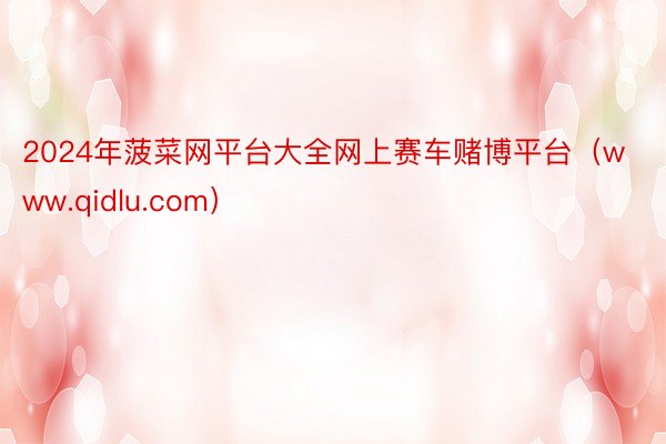 2024年菠菜网平台大全网上赛车赌博平台（www.qidlu.com）