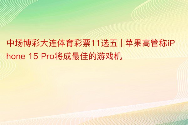 中场博彩大连体育彩票11选五 | 苹果高管称iPhone 15 Pro将成最佳的游戏机