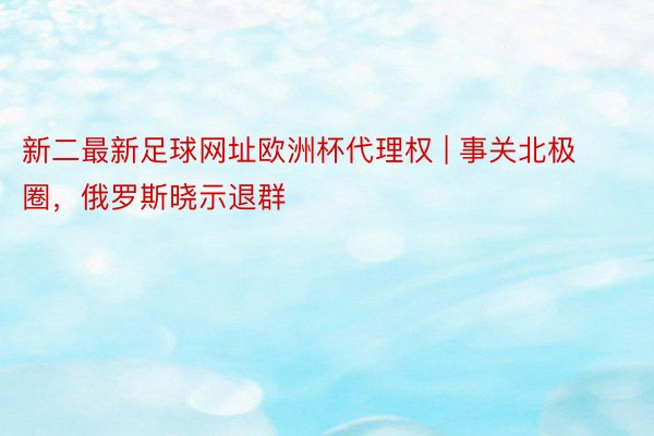 新二最新足球网址欧洲杯代理权 | 事关北极圈，俄罗斯晓示退群