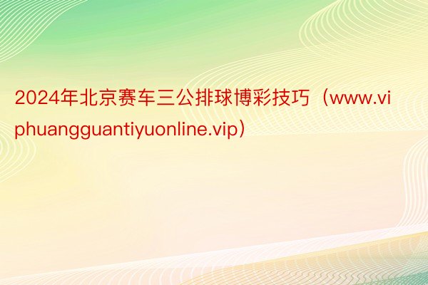 2024年北京赛车三公排球博彩技巧（www.viphuangguantiyuonline.vip）