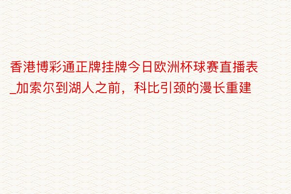 香港博彩通正牌挂牌今日欧洲杯球赛直播表_加索尔到湖人之前，科比引颈的漫长重建