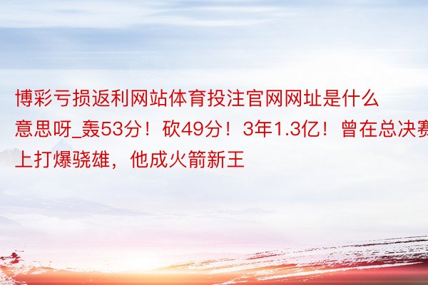 博彩亏损返利网站体育投注官网网址是什么意思呀_轰53分！砍49分！3年1.3亿！曾在总决赛上打爆骁雄，他成火箭新王