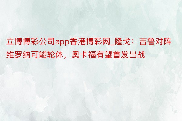 立博博彩公司app香港博彩网_隆戈：吉鲁对阵维罗纳可能轮休，奥卡福有望首发出战