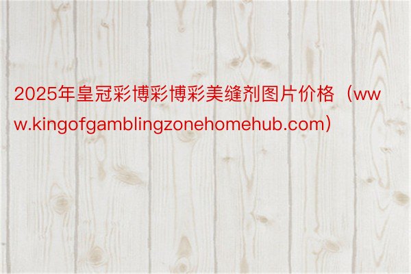 2025年皇冠彩博彩博彩美缝剂图片价格（www.kingofgamblingzonehomehub.com）