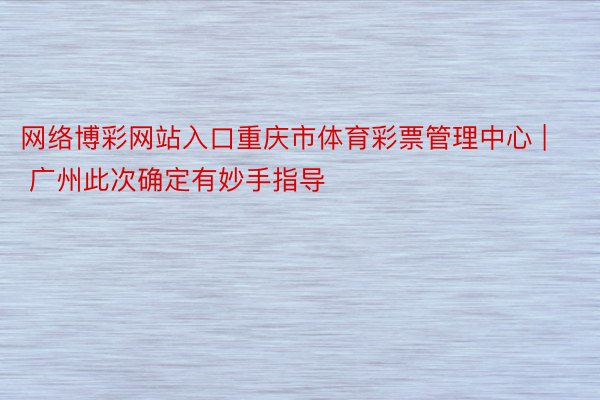 网络博彩网站入口重庆市体育彩票管理中心 | 广州此次确定有妙手指导