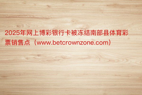 2025年网上博彩银行卡被冻结南部县体育彩票销售点（www.betcrownzone.com）