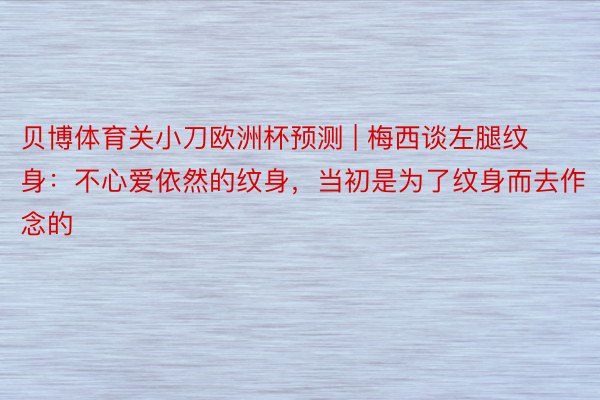 贝博体育关小刀欧洲杯预测 | 梅西谈左腿纹身：不心爱依然的纹身，当初是为了纹身而去作念的