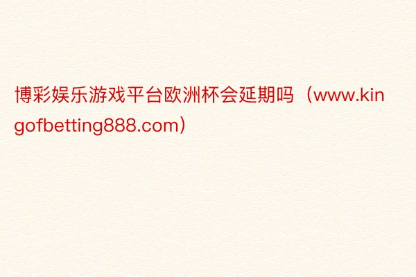 博彩娱乐游戏平台欧洲杯会延期吗（www.kingofbetting888.com）