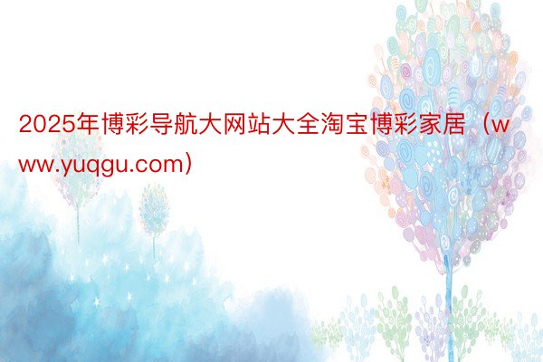 2025年博彩导航大网站大全淘宝博彩家居（www.yuqgu.com）