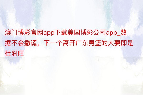 澳门博彩官网app下载美国博彩公司app_数据不会撒谎，下一个离开广东男篮的大要即是杜润旺