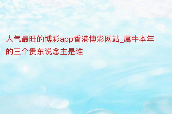 人气最旺的博彩app香港博彩网站_属牛本年的三个贵东说念主是谁