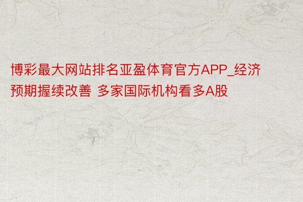 博彩最大网站排名亚盈体育官方APP_经济预期握续改善 多家国际机构看多A股