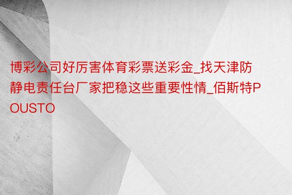 博彩公司好厉害体育彩票送彩金_找天津防静电责任台厂家把稳这些重要性情_佰斯特POUSTO