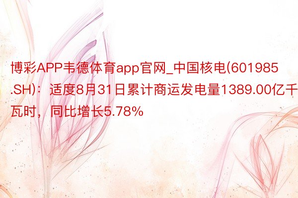 博彩APP韦德体育app官网_中国核电(601985.SH)：适度8月31日累计商运发电量1389.00亿千瓦时，同比增长5.78%