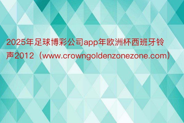 2025年足球博彩公司app年欧洲杯西班牙铃声2012（www.crowngoldenzonezone.com）